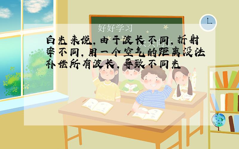 白光来说,由于波长不同,折射率不同,用一个空气的距离没法补偿所有波长,导致不同光