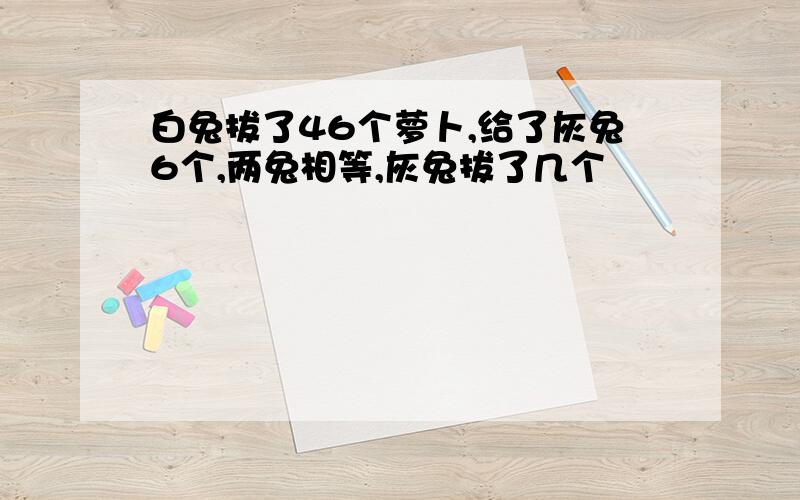 白兔拔了46个萝卜,给了灰兔6个,两兔相等,灰兔拔了几个