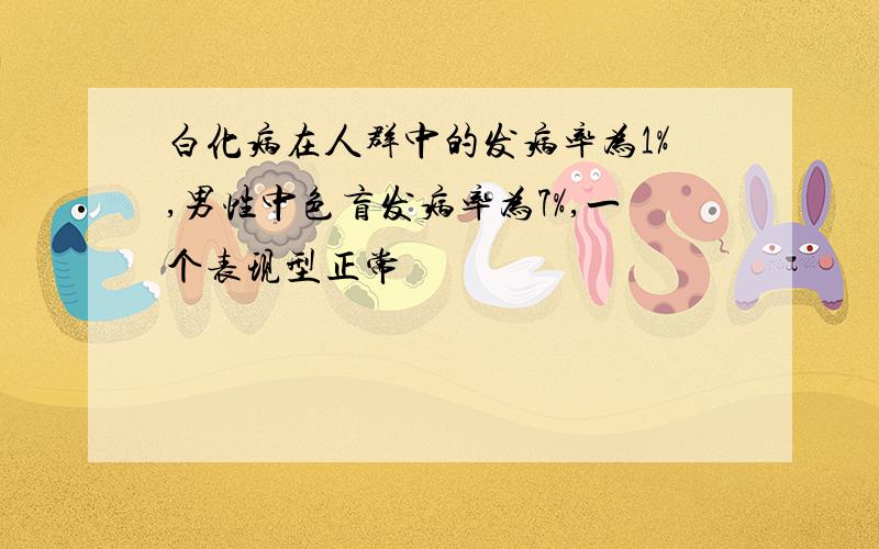 白化病在人群中的发病率为1%,男性中色盲发病率为7%,一个表现型正常