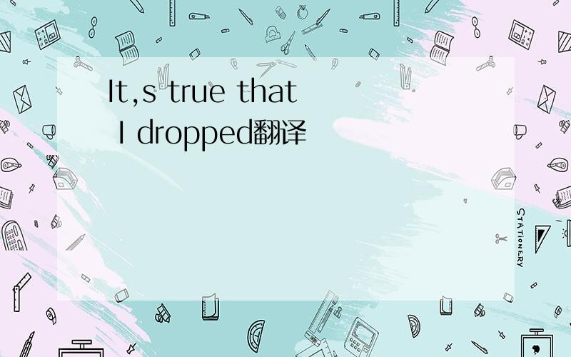 It,s true that I dropped翻译