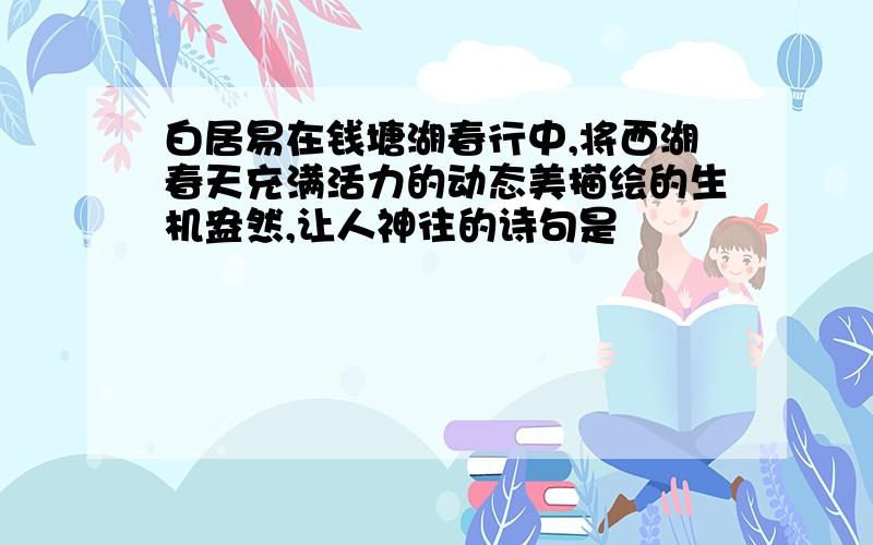 白居易在钱塘湖春行中,将西湖春天充满活力的动态美描绘的生机盎然,让人神往的诗句是