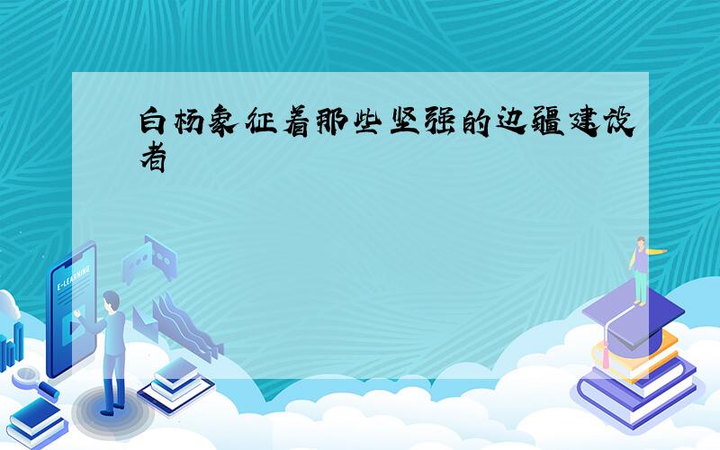 白杨象征着那些坚强的边疆建设者