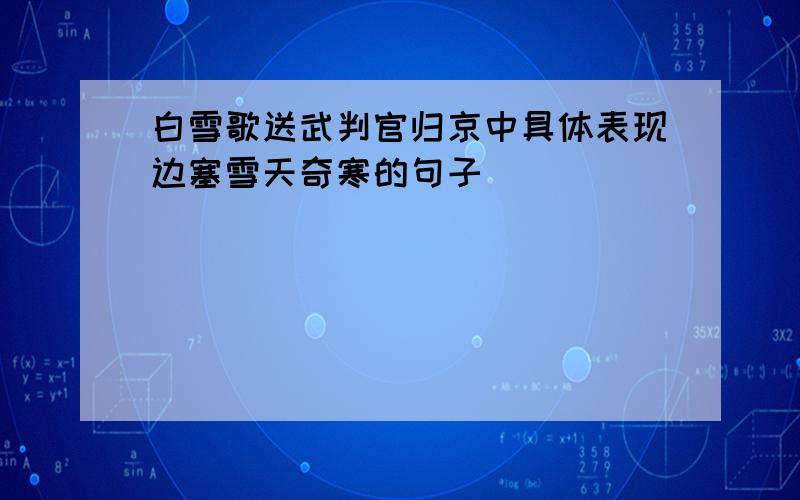 白雪歌送武判官归京中具体表现边塞雪天奇寒的句子_