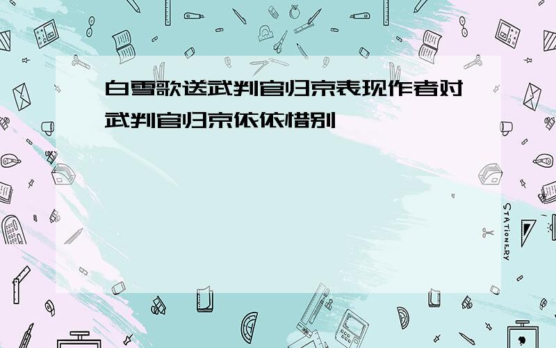 白雪歌送武判官归京表现作者对武判官归京依依惜别