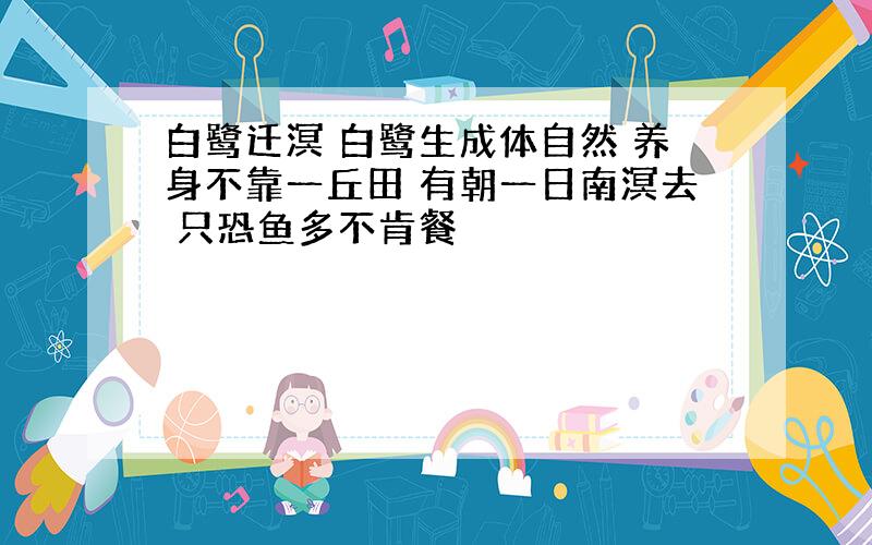 白鹭迁溟 白鹭生成体自然 养身不靠一丘田 有朝一日南溟去 只恐鱼多不肯餐