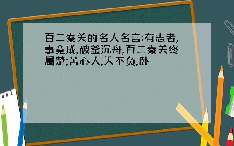 百二秦关的名人名言:有志者,事竟成,破釜沉舟,百二秦关终属楚;苦心人,天不负,卧