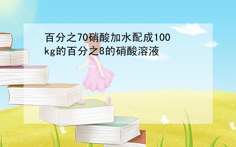 百分之70硝酸加水配成100kg的百分之8的硝酸溶液