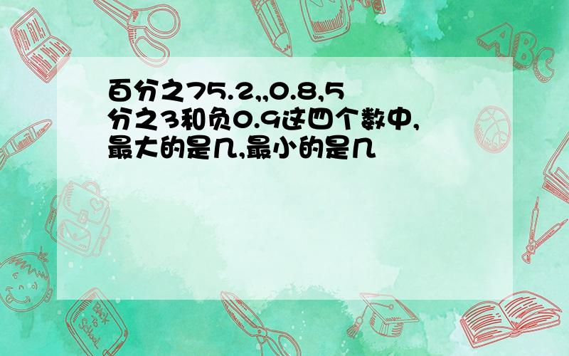 百分之75.2,,0.8,5分之3和负0.9这四个数中,最大的是几,最小的是几