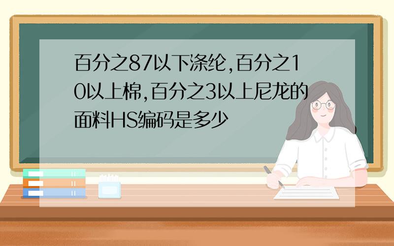 百分之87以下涤纶,百分之10以上棉,百分之3以上尼龙的面料HS编码是多少