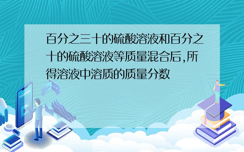 百分之三十的硫酸溶液和百分之十的硫酸溶液等质量混合后,所得溶液中溶质的质量分数