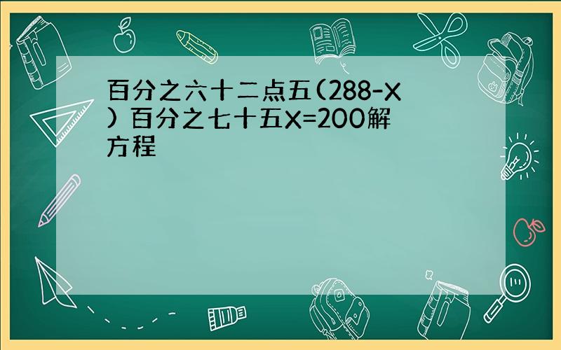 百分之六十二点五(288-X) 百分之七十五X=200解方程