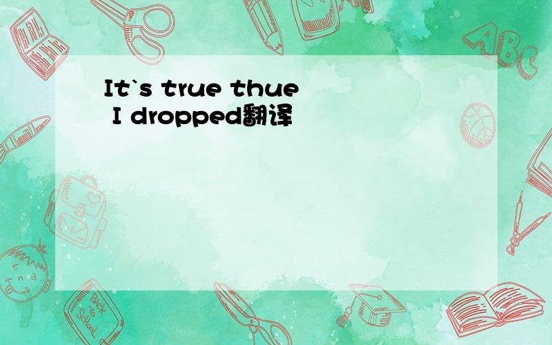 It`s true thue I dropped翻译