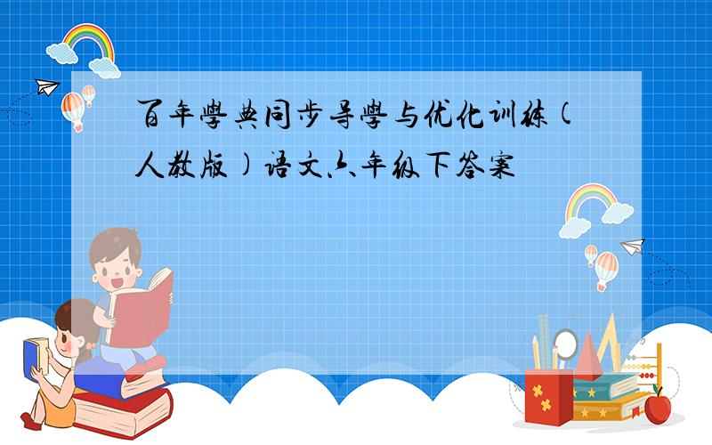 百年学典同步导学与优化训练(人教版)语文六年级下答案