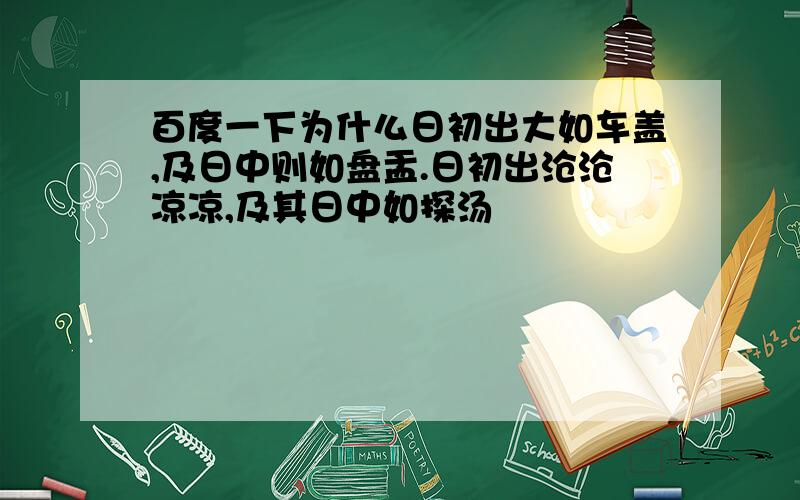 百度一下为什么日初出大如车盖,及日中则如盘盂.日初出沧沧凉凉,及其日中如探汤