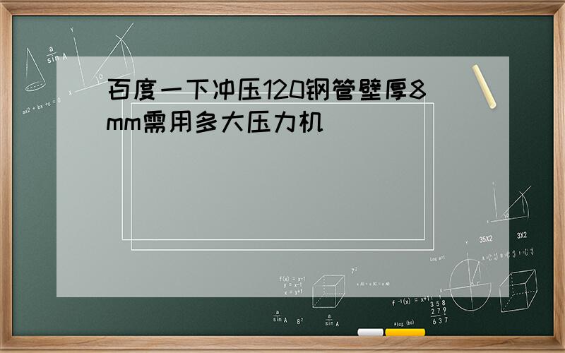 百度一下冲压120钢管壁厚8mm需用多大压力机