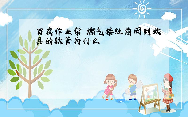 百度作业帮 燃气接灶前阀到炊具的软管为什么