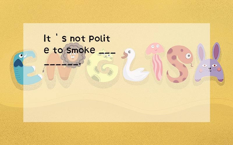 It＇s not polite to smoke _________.