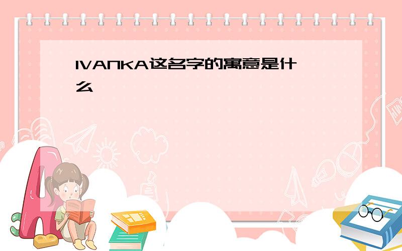 IVANKA这名字的寓意是什么