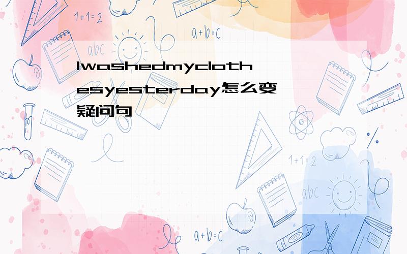 Iwashedmyclothesyesterday怎么变疑问句