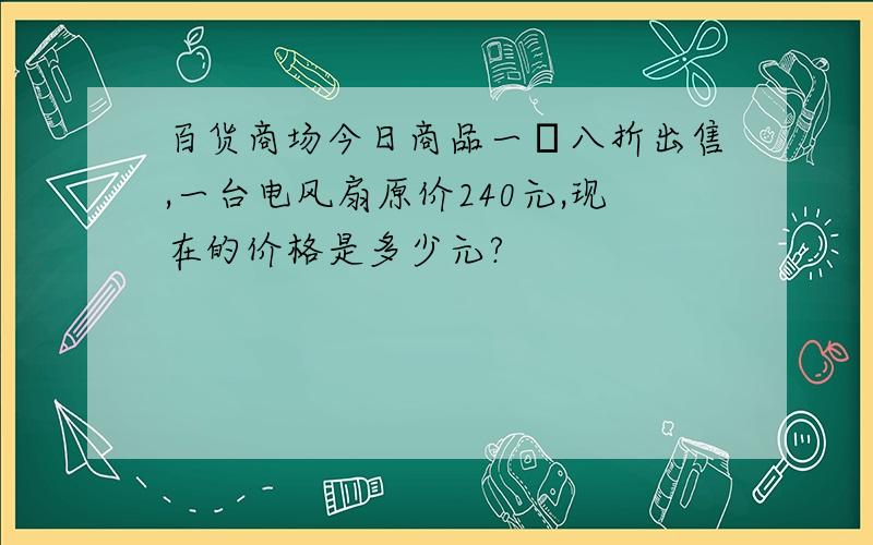 百货商场今日商品一侓八折出售,一台电风扇原价240元,现在的价格是多少元?