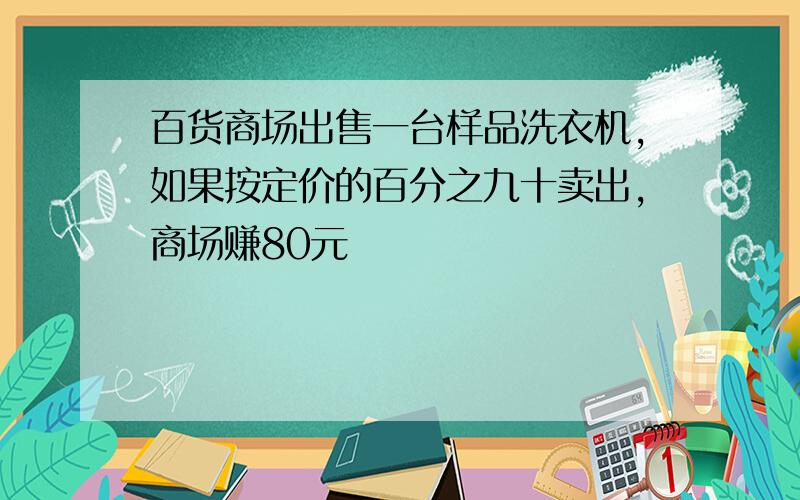 百货商场出售一台样品洗衣机,如果按定价的百分之九十卖出,商场赚80元