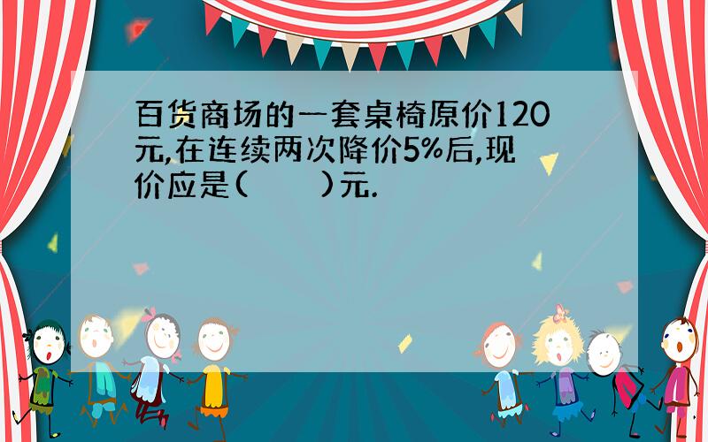 百货商场的一套桌椅原价120元,在连续两次降价5%后,现价应是(    )元.