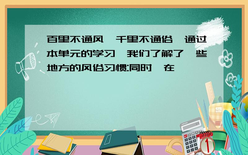 百里不通风,千里不通俗,通过本单元的学习,我们了解了一些地方的风俗习惯:同时,在