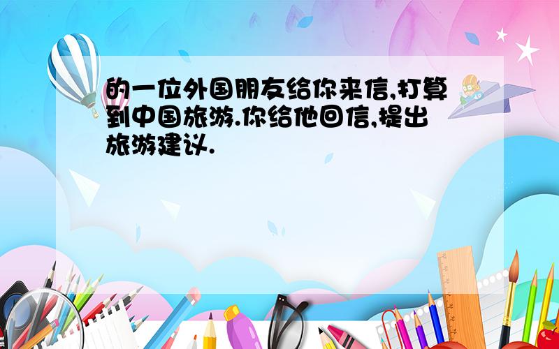 的一位外国朋友给你来信,打算到中国旅游.你给他回信,提出旅游建议.