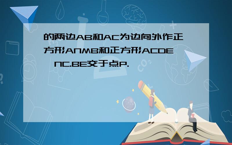 的两边AB和AC为边向外作正方形ANMB和正方形ACDE,NC.BE交于点P.