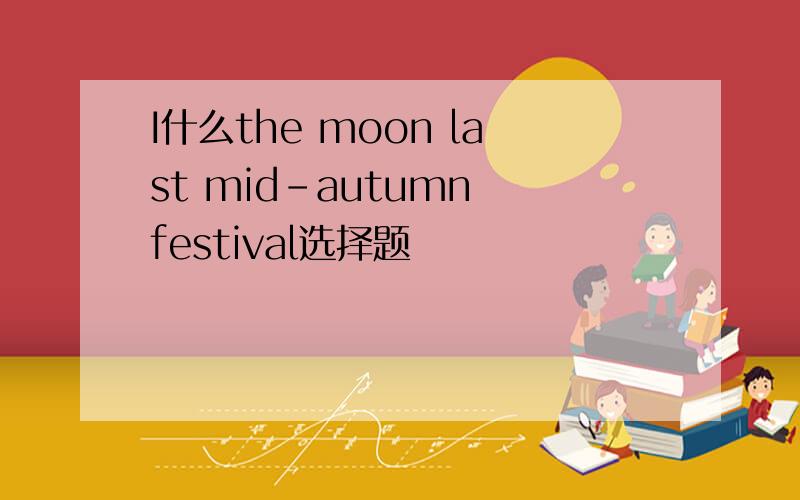 I什么the moon last mid-autumn festival选择题