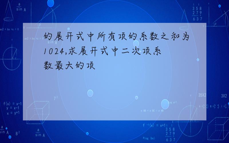 的展开式中所有项的系数之和为1024,求展开式中二次项系数最大的项