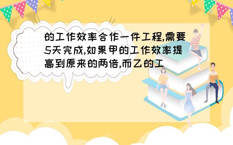 的工作效率合作一件工程,需要5天完成,如果甲的工作效率提高到原来的两倍,而乙的工