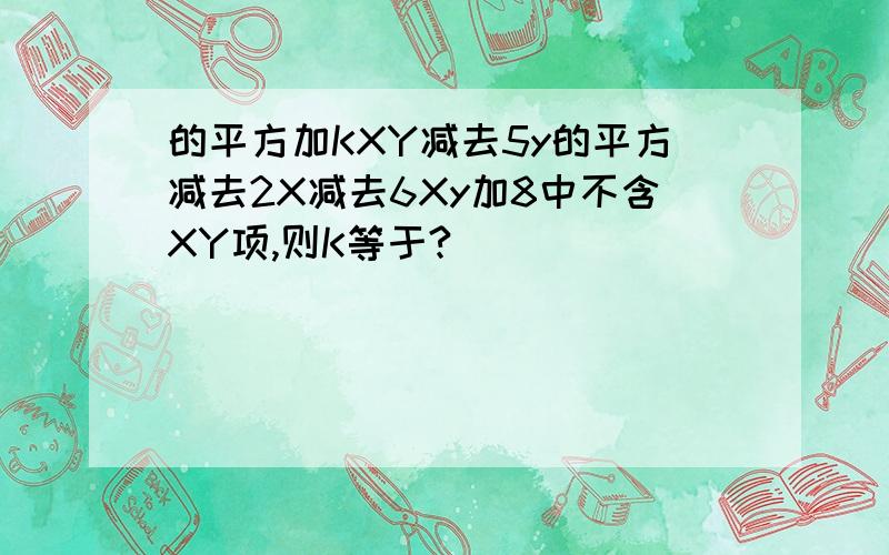 的平方加KXY减去5y的平方减去2X减去6Xy加8中不含XY项,则K等于?