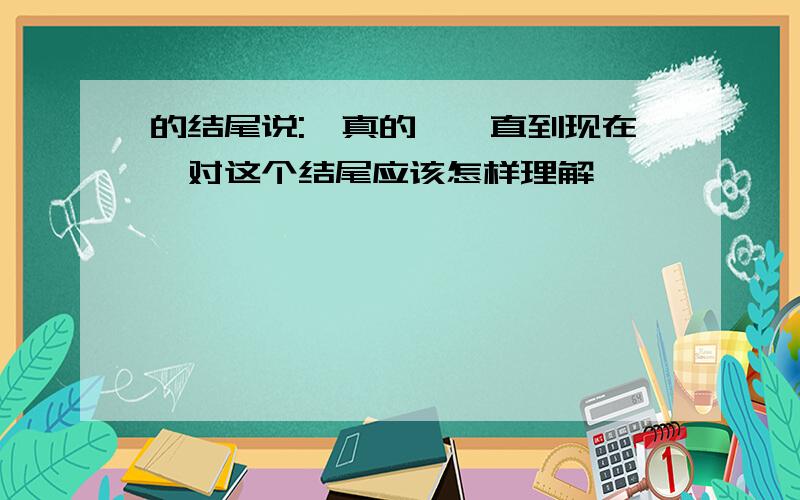 的结尾说:"真的,一直到现在"对这个结尾应该怎样理解