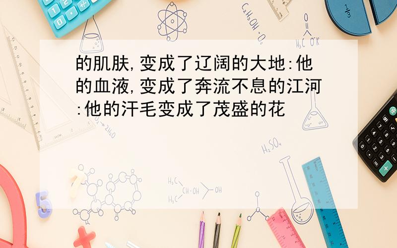 的肌肤,变成了辽阔的大地:他的血液,变成了奔流不息的江河:他的汗毛变成了茂盛的花