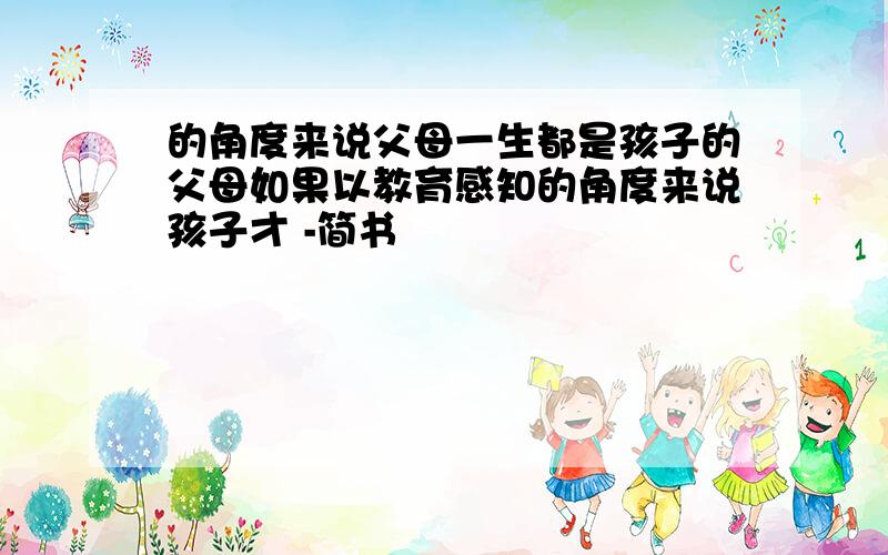 的角度来说父母一生都是孩子的父母如果以教育感知的角度来说孩子才 -简书