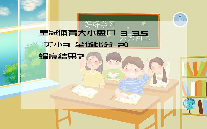 皇冠体育大小盘口 3 3.5 买小3 全场比分 2:1 输赢结果?