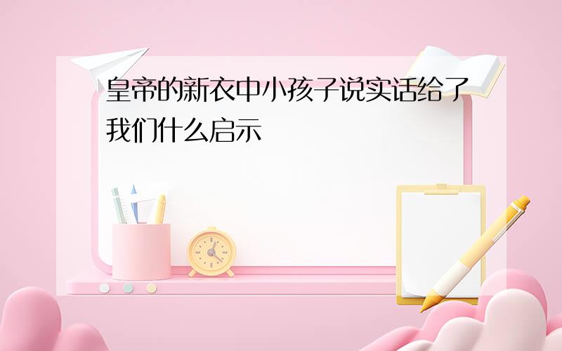 皇帝的新衣中小孩子说实话给了我们什么启示