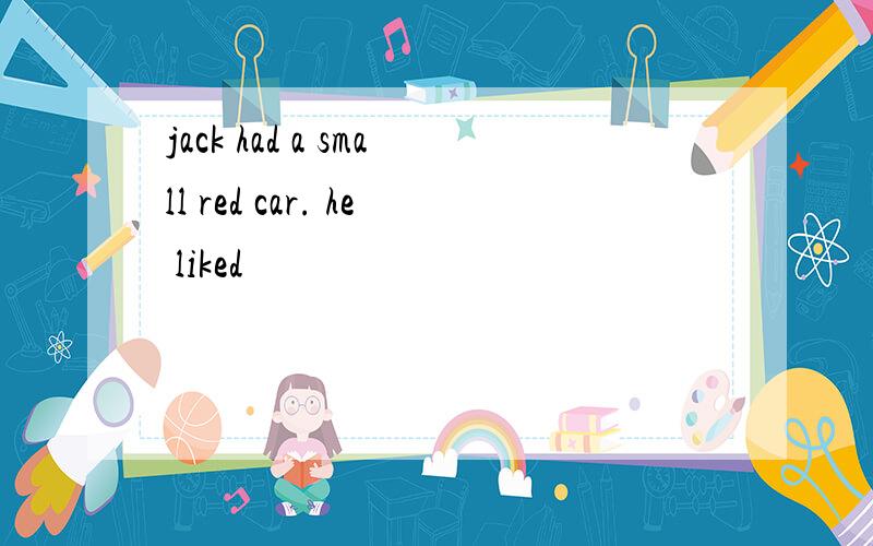 jack had a small red car. he liked