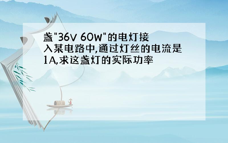 盏"36V 60W"的电灯接入某电路中,通过灯丝的电流是1A,求这盏灯的实际功率