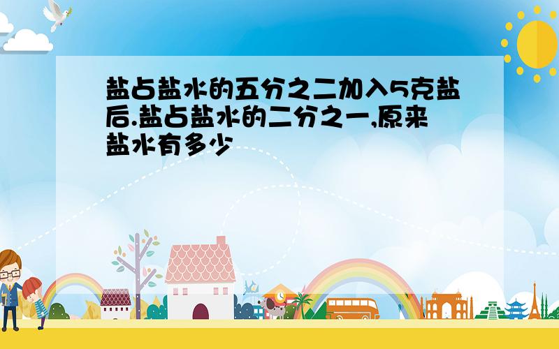 盐占盐水的五分之二加入5克盐后.盐占盐水的二分之一,原来盐水有多少