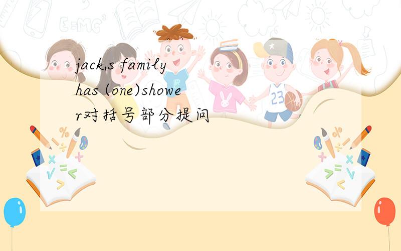 jack,s family has (one)shower对括号部分提问