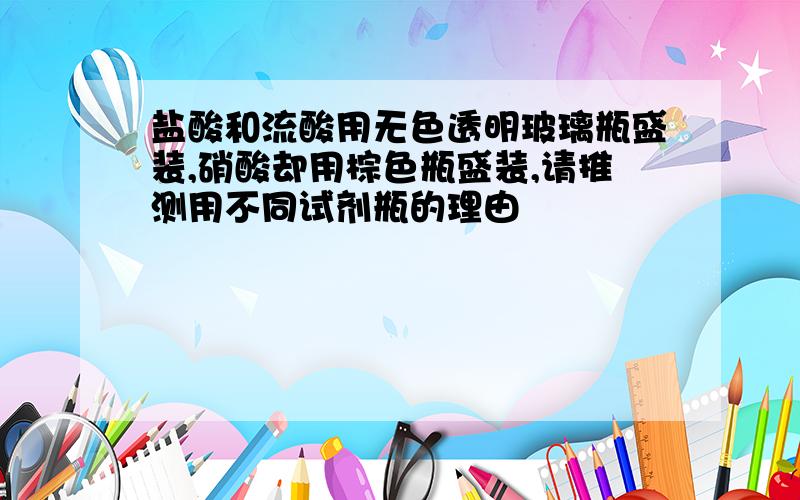 盐酸和流酸用无色透明玻璃瓶盛装,硝酸却用棕色瓶盛装,请推测用不同试剂瓶的理由