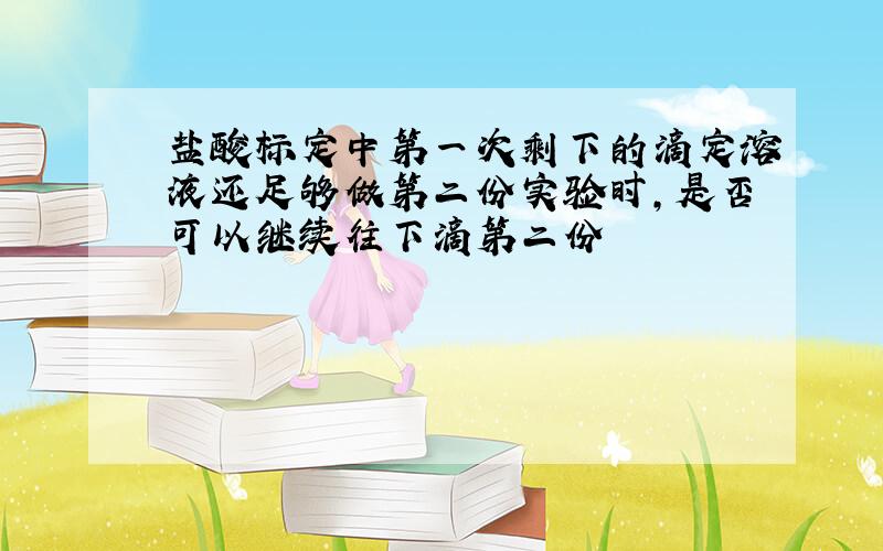 盐酸标定中第一次剩下的滴定溶液还足够做第二份实验时,是否可以继续往下滴第二份