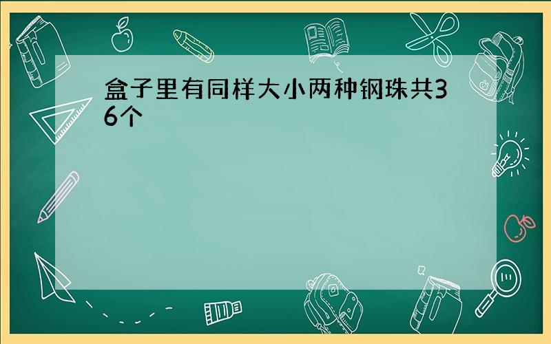 盒子里有同样大小两种钢珠共36个