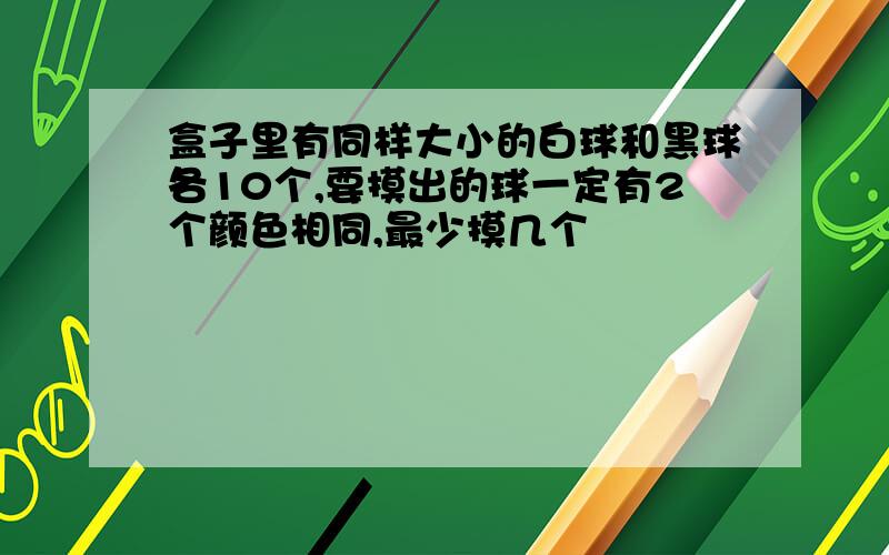 盒子里有同样大小的白球和黑球各10个,要摸出的球一定有2个颜色相同,最少摸几个