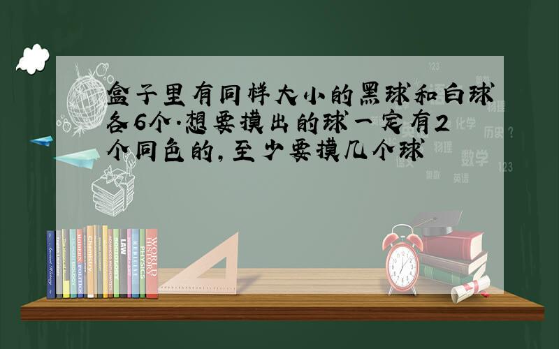 盒子里有同样大小的黑球和白球各6个.想要摸出的球一定有2个同色的,至少要摸几个球