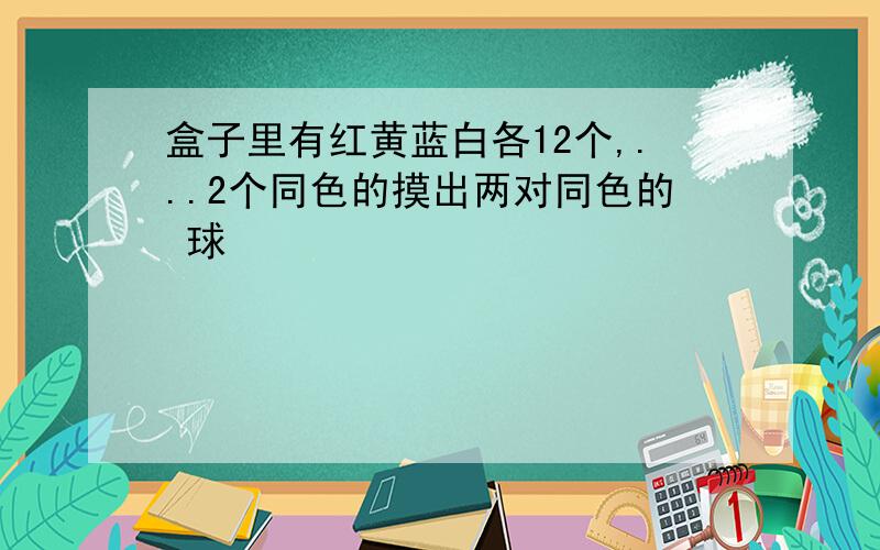 盒子里有红黄蓝白各12个,...2个同色的摸出两对同色的 球