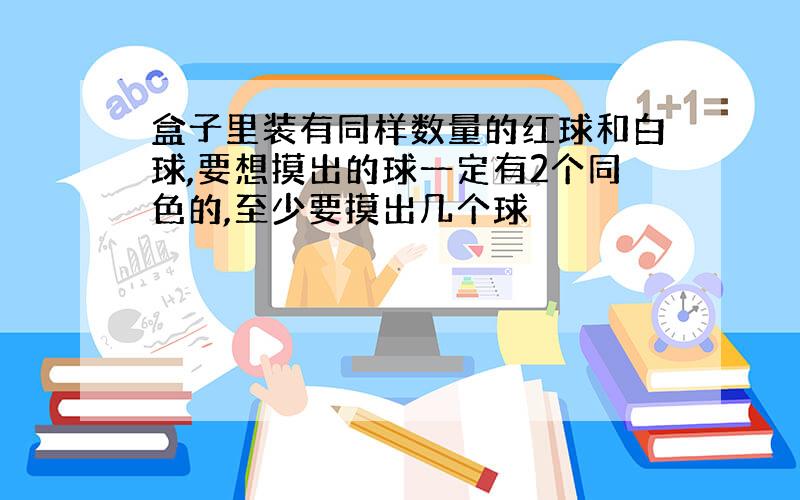 盒子里装有同样数量的红球和白球,要想摸出的球一定有2个同色的,至少要摸出几个球