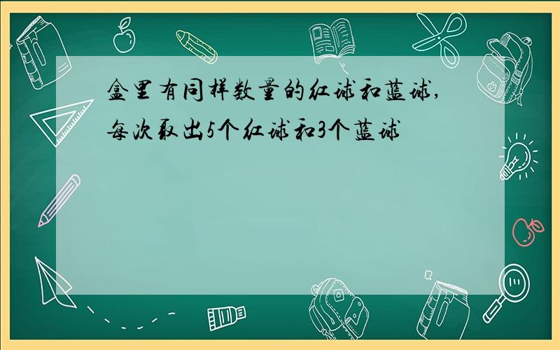 盒里有同样数量的红球和蓝球,每次取出5个红球和3个蓝球